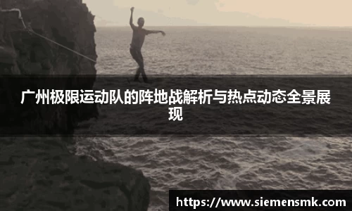 广州极限运动队的阵地战解析与热点动态全景展现
