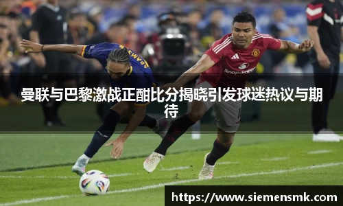曼联与巴黎激战正酣比分揭晓引发球迷热议与期待